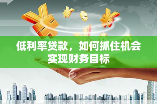 喀喇沁旗低利率贷款，如何抓住机会实现财务目标