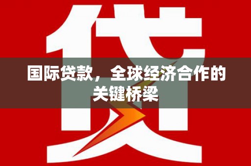 喀喇沁旗国际贷款，全球经济合作的关键桥梁