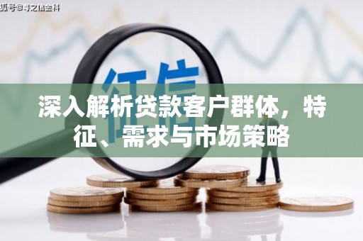 喀喇沁旗深入解析贷款客户群体，特征、需求与市场策略