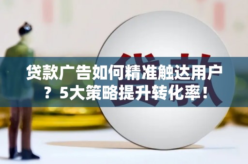 喀喇沁旗贷款广告如何精准触达用户？5大策略提升转化率！