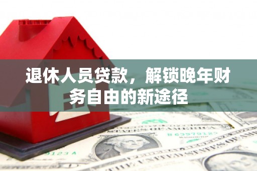 喀喇沁旗退休人员贷款，解锁晚年财务自由的新途径