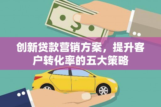 喀喇沁旗创新贷款营销方案，提升客户转化率的五大策略