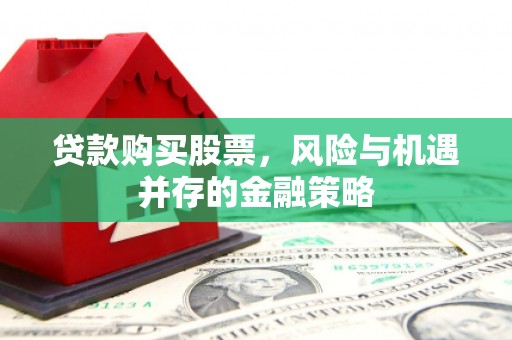 喀喇沁旗贷款购买股票，风险与机遇并存的金融策略
