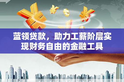 喀喇沁旗蓝领贷款，助力工薪阶层实现财务自由的金融工具