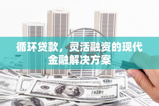 喀喇沁旗循环贷款，灵活融资的现代金融解决方案