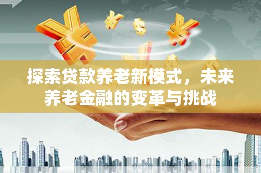 喀喇沁旗探索贷款养老新模式，未来养老金融的变革与挑战