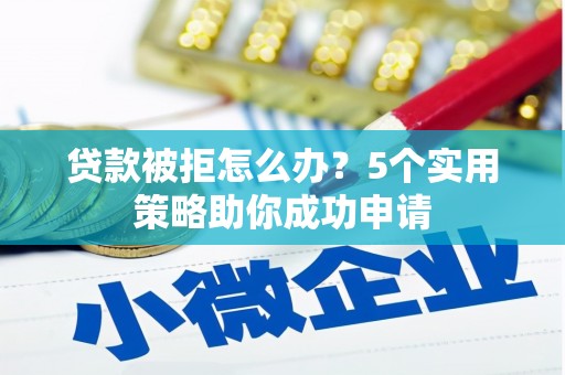 喀喇沁旗贷款被拒怎么办？5个实用策略助你成功申请