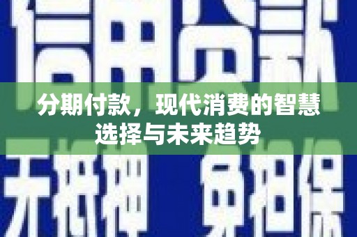 喀喇沁旗分期付款，现代消费的智慧选择与未来趋势