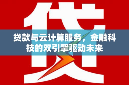 喀喇沁旗贷款与云计算服务，金融科技的双引擎驱动未来