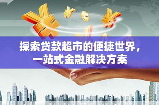 喀喇沁旗探索贷款超市的便捷世界，一站式金融解决方案