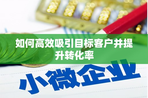 喀喇沁旗如何高效吸引目标客户并提升转化率