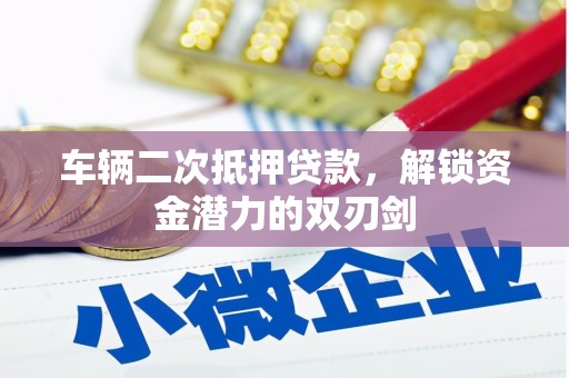 喀喇沁旗车辆二次抵押贷款，解锁资金潜力的双刃剑