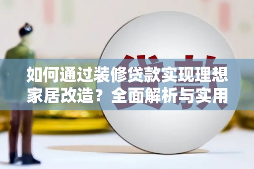 喀喇沁旗如何通过装修贷款实现理想家居改造？全面解析与实用指南