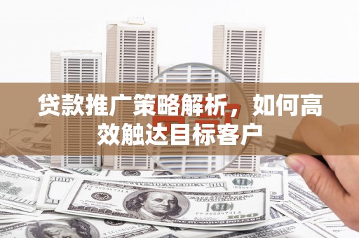 喀喇沁旗贷款推广策略解析，如何高效触达目标客户
