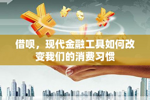 喀喇沁旗借呗，现代金融工具如何改变我们的消费习惯
