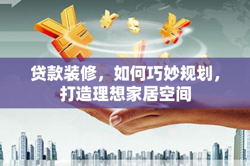 喀喇沁旗贷款装修，如何巧妙规划，打造理想家居空间