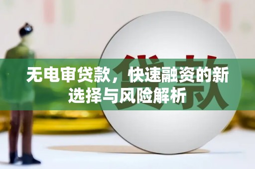 喀喇沁旗无电审贷款，快速融资的新选择与风险解析