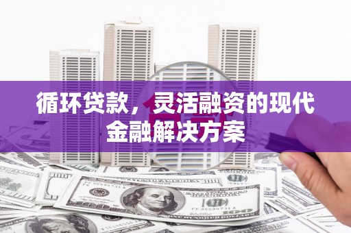 喀喇沁旗循环贷款，灵活融资的现代金融解决方案