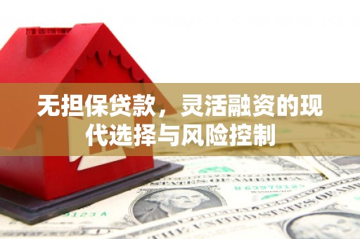 喀喇沁旗无担保贷款，灵活融资的现代选择与风险控制