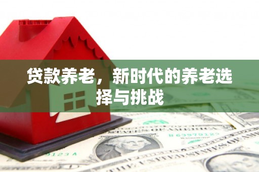 喀喇沁旗贷款养老，新时代的养老选择与挑战