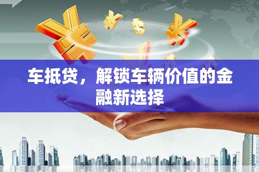 喀喇沁旗车抵贷，解锁车辆价值的金融新选择