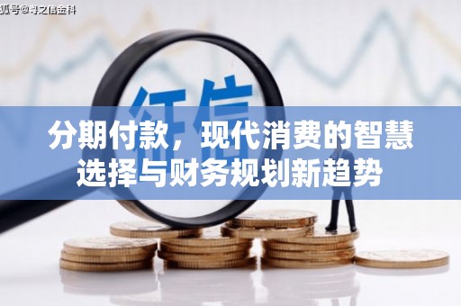 喀喇沁旗分期付款，现代消费的智慧选择与财务规划新趋势