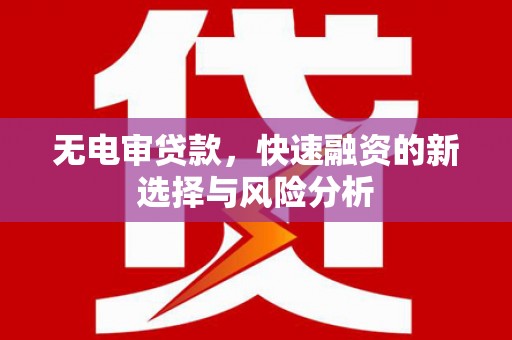 喀喇沁旗无电审贷款，快速融资的新选择与风险分析