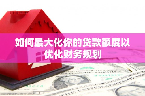 喀喇沁旗如何最大化你的贷款额度以优化财务规划