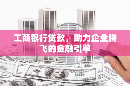 喀喇沁旗工商银行贷款，助力企业腾飞的金融引擎
