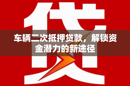 喀喇沁旗车辆二次抵押贷款，解锁资金潜力的新途径