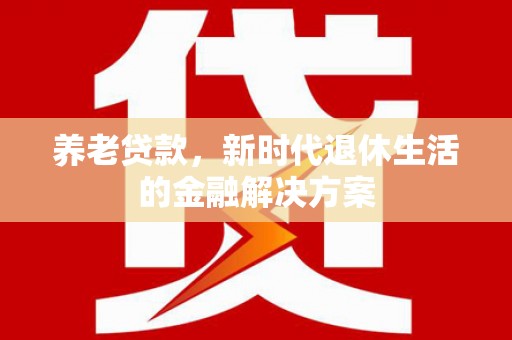 喀喇沁旗养老贷款，新时代退休生活的金融解决方案
