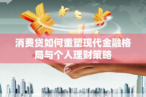 喀喇沁旗消费贷如何重塑现代金融格局与个人理财策略