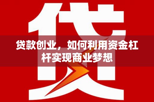 喀喇沁旗贷款创业，如何利用资金杠杆实现商业梦想
