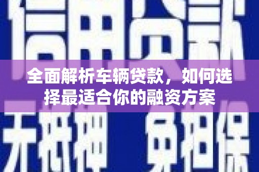 喀喇沁旗全面解析车辆贷款，如何选择最适合你的融资方案