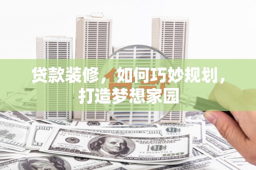 喀喇沁旗贷款装修，如何巧妙规划，打造梦想家园