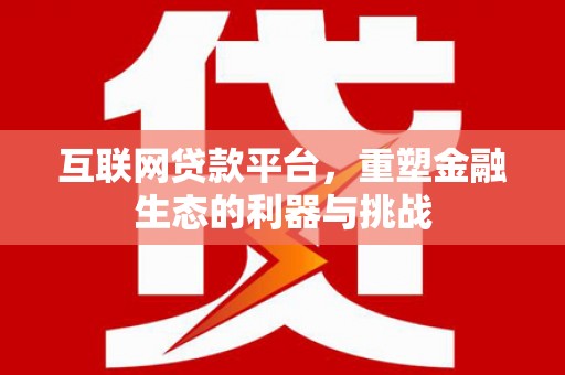 喀喇沁旗互联网贷款平台，重塑金融生态的利器与挑战