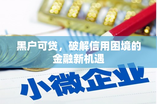 喀喇沁旗黑户可贷，破解信用困境的金融新机遇