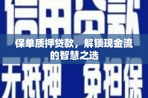 喀喇沁旗保单质押贷款，解锁现金流的智慧之选