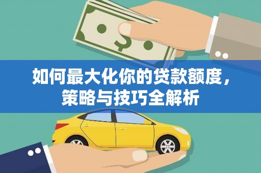 喀喇沁旗如何最大化你的贷款额度，策略与技巧全解析