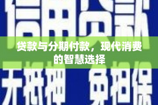 喀喇沁旗贷款与分期付款，现代消费的智慧选择