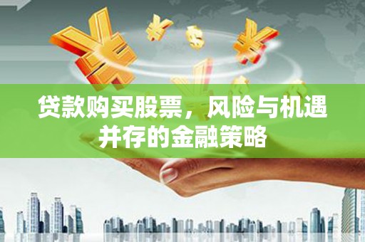 喀喇沁旗贷款购买股票，风险与机遇并存的金融策略