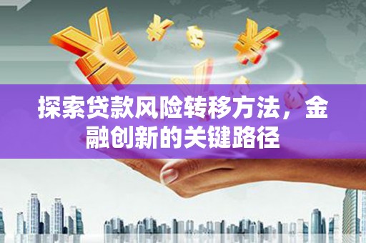 喀喇沁旗探索贷款风险转移方法，金融创新的关键路径