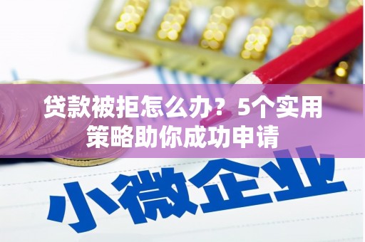 喀喇沁旗贷款被拒怎么办？5个实用策略助你成功申请