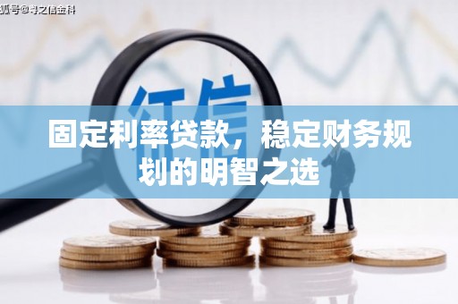 喀喇沁旗固定利率贷款，稳定财务规划的明智之选