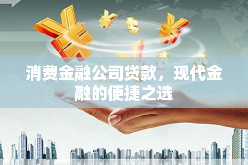 喀喇沁旗消费金融公司贷款，现代金融的便捷之选
