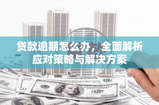 喀喇沁旗贷款逾期怎么办，全面解析应对策略与解决方案
