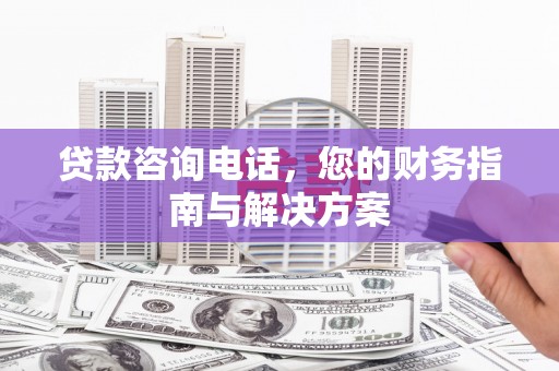 喀喇沁旗贷款咨询电话，您的财务指南与解决方案