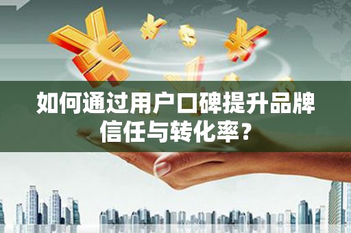 喀喇沁旗如何通过用户口碑提升品牌信任与转化率？