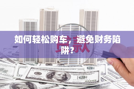 喀喇沁旗如何轻松购车，避免财务陷阱？