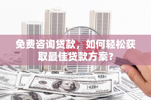 喀喇沁旗免费咨询贷款，如何轻松获取最佳贷款方案？